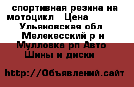 спортивная резина на мотоцикл › Цена ­ 2 500 - Ульяновская обл., Мелекесский р-н, Мулловка рп Авто » Шины и диски   